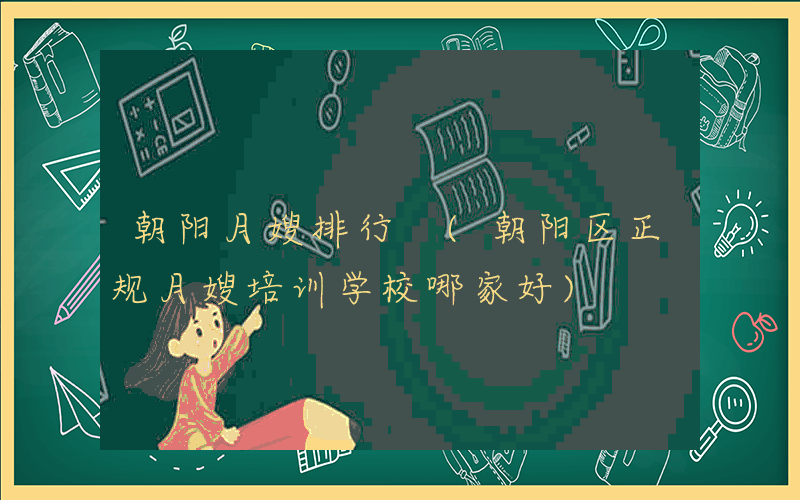 朝阳月嫂排行 (朝阳区正规月嫂培训学校哪家好)